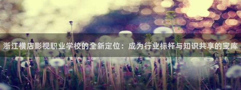 电影琪琪网：浙江横店影视职业学校的全新定位：成为行业标杆与知识共享的宝库