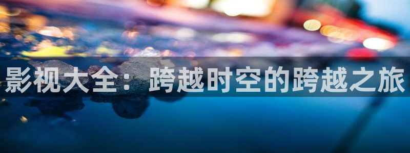 琪琪在线视频影院：影视大全：跨越时空的跨越之旅
