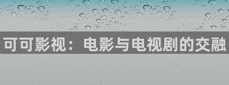 琪琪深夜影院：可可影视：电影与电视剧的交融